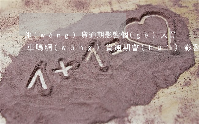 網(wǎng)貸逾期影響個(gè)人買車嗎(網(wǎng)貸逾期會(huì)影響貸款買車嗎)