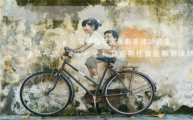 網(wǎng)貸逾期往家里郵寄律師函違法嗎-網(wǎng)貸逾期往家里郵寄律師函違法嗎怎么處理