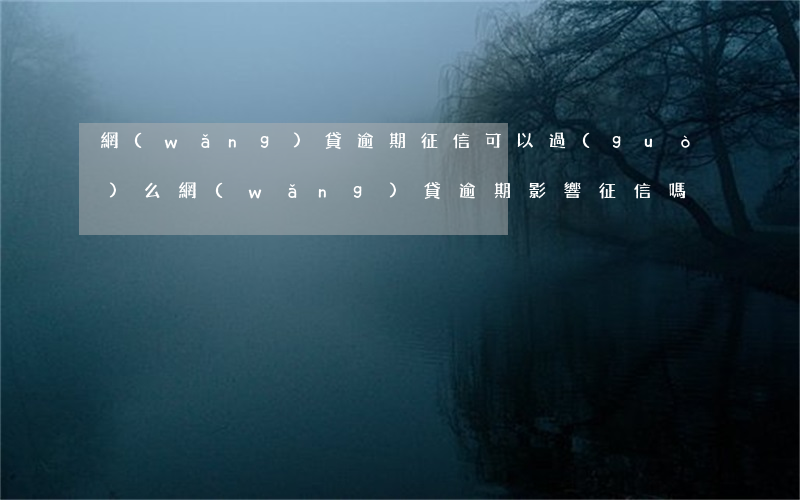 網(wǎng)貸逾期征信可以過(guò)么(網(wǎng)貸逾期影響征信嗎)