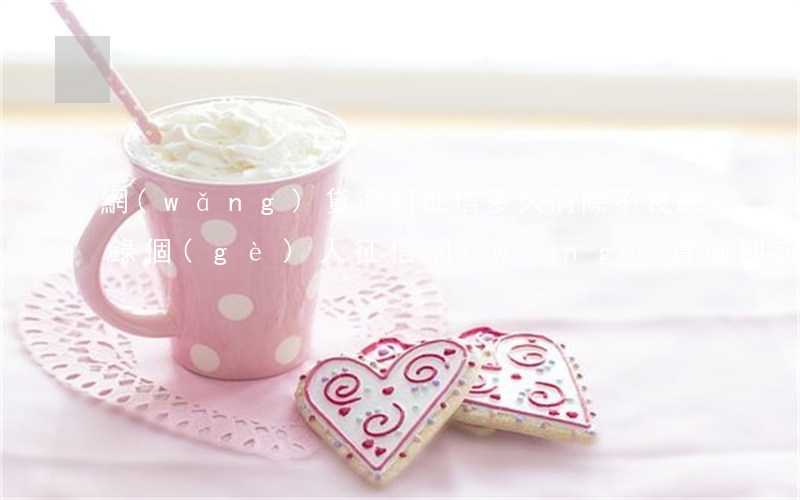 網(wǎng)貸逾期征信多久消除不良記錄(個(gè)人征信網(wǎng)貸逾期記錄多久消除)