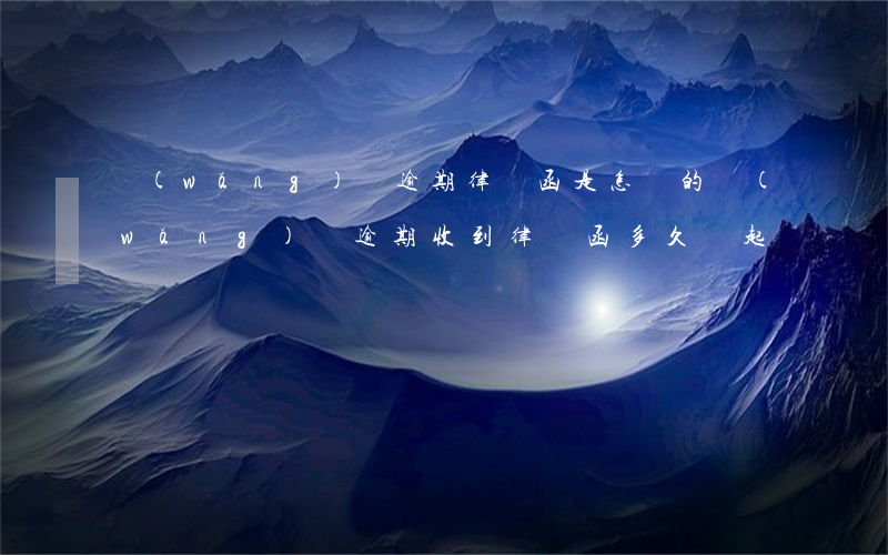 網(wǎng)貸逾期律師函是怎樣的(網(wǎng)貸逾期收到律師函多久會起訴)