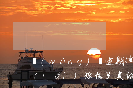網(wǎng)貸逾期律師所發(fā)來(lái)短信是真的嗎-網(wǎng)貸逾期律師所發(fā)來(lái)短信是真的嗎嗎