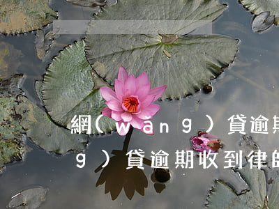 網(wǎng)貸逾期律師溝通(網(wǎng)貸逾期收到律師函)