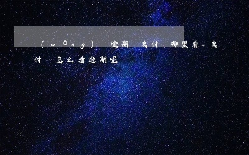 網(wǎng)貸逾期從支付寶哪里看-支付寶怎么看逾期呢