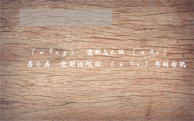 網(wǎng)貸逾期怎么拍賣(mài)房子(房貸逾期法院拍賣(mài)有剩余款嗎)
