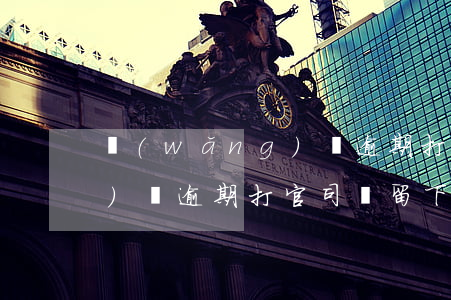 網(wǎng)貸逾期打官司(網(wǎng)貸逾期打官司會留下案底嗎)