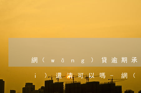 網(wǎng)貸逾期承諾3個月內(nèi)還清可以嗎-網(wǎng)貸逾期承諾3個月內(nèi)還清可以嗎怎么辦