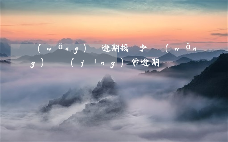 網(wǎng)貸逾期投訴少嗎(網(wǎng)貸經(jīng)常逾期)