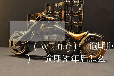 網(wǎng)貸逾期拖三年(網(wǎng)貸逾期3年后怎么辦)