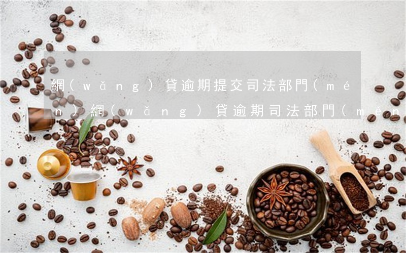 網(wǎng)貸逾期提交司法部門(mén)(網(wǎng)貸逾期司法部門(mén)會(huì)管嗎)