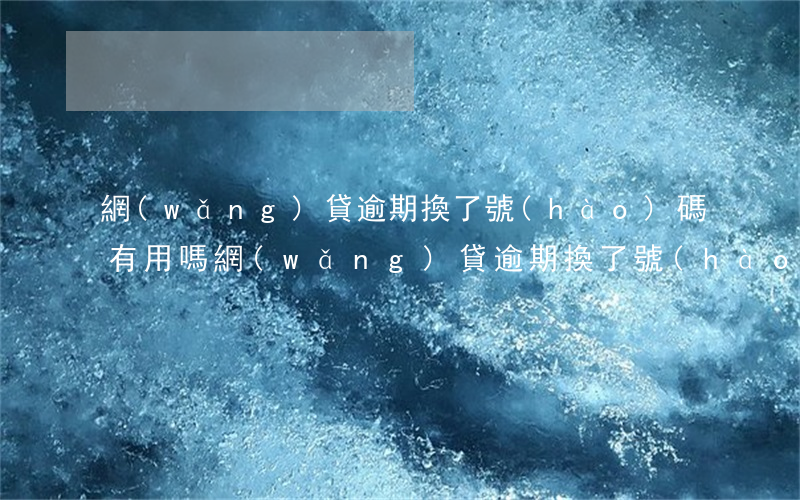 網(wǎng)貸逾期換了號(hào)碼有用嗎(網(wǎng)貸逾期換了號(hào)碼有用嗎)