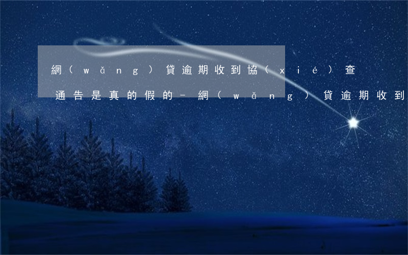 網(wǎng)貸逾期收到協(xié)查通告是真的假的-網(wǎng)貸逾期收到協(xié)查函通告什么