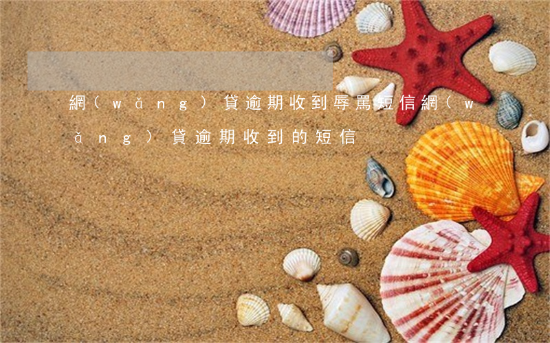 網(wǎng)貸逾期收到辱罵短信(網(wǎng)貸逾期收到的短信)