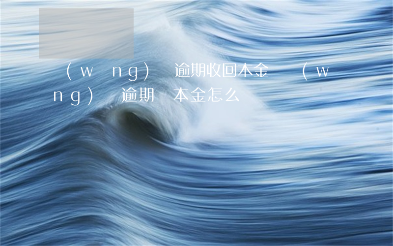 網(wǎng)貸逾期收回本金嗎(網(wǎng)貸逾期還本金怎么還)