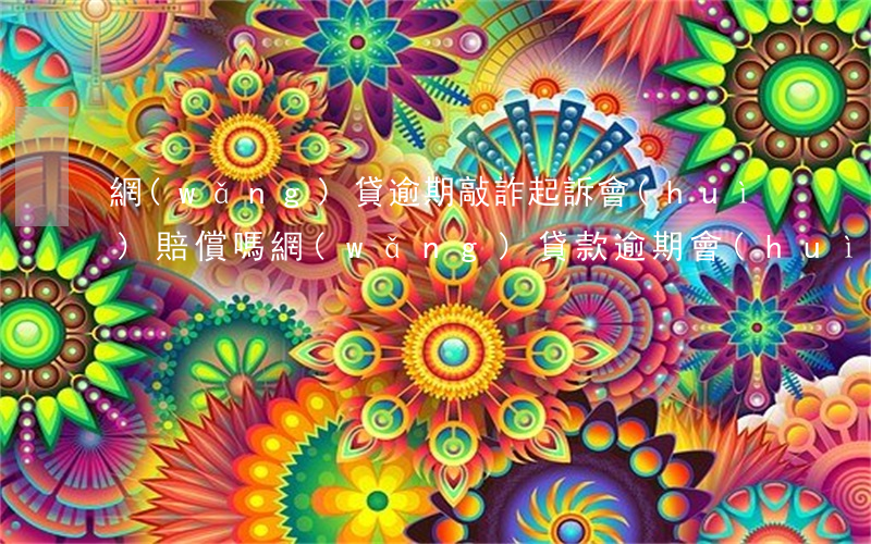 網(wǎng)貸逾期敲詐起訴會(huì)賠償嗎(網(wǎng)貸款逾期會(huì)被起訴嗎)