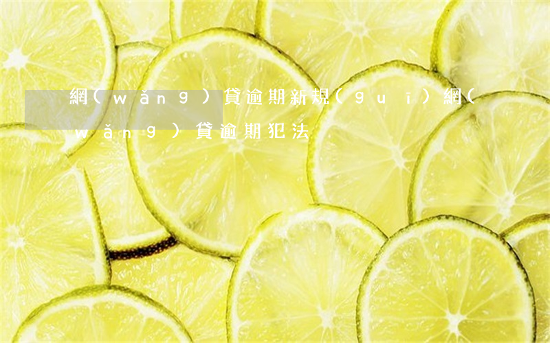 網(wǎng)貸逾期新規(guī)(網(wǎng)貸逾期犯法)