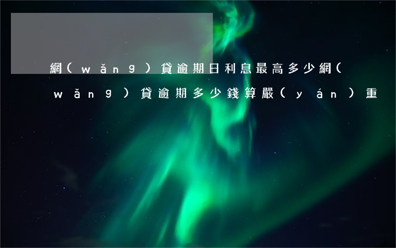 網(wǎng)貸逾期日利息最高多少(網(wǎng)貸逾期多少錢算嚴(yán)重)