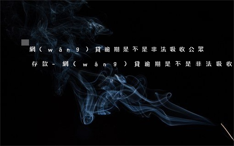 網(wǎng)貸逾期是不是非法吸收公眾存款-網(wǎng)貸逾期是不是非法吸收公眾存款罪