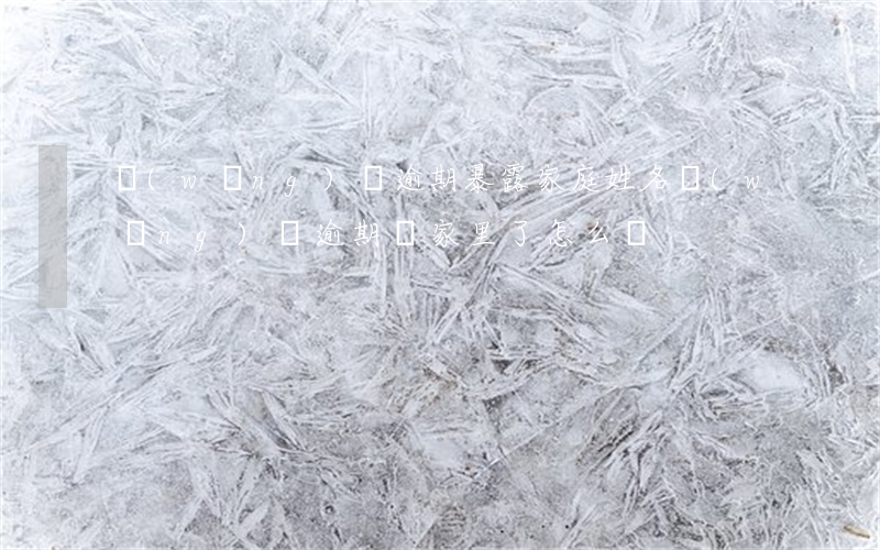 網(wǎng)貸逾期暴露家庭姓名(網(wǎng)貸逾期來家里了怎么辦)