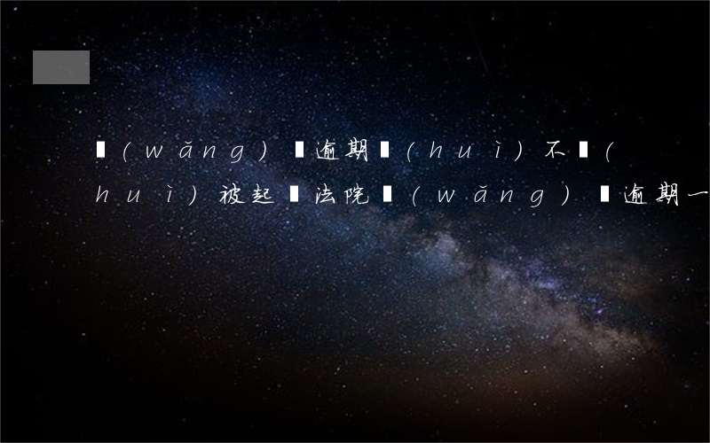 網(wǎng)貸逾期會(huì)不會(huì)被起訴法院（網(wǎng)貸逾期一年了會(huì)被法院起訴嗎）