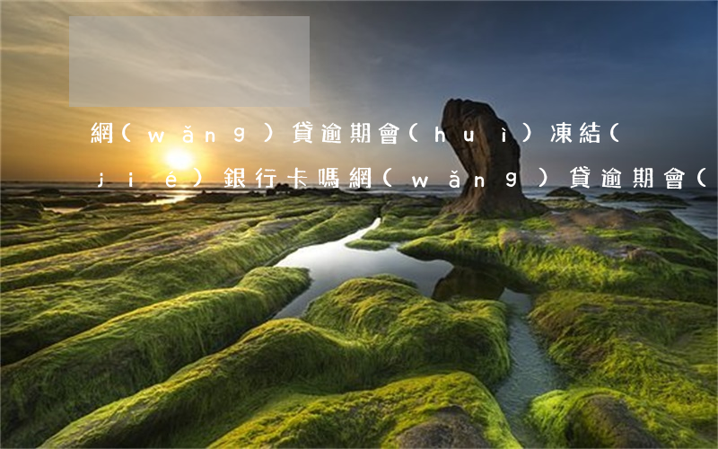 網(wǎng)貸逾期會(huì)凍結(jié)銀行卡嗎（網(wǎng)貸逾期會(huì)凍結(jié)銀行卡嗎）