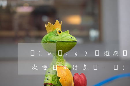 網(wǎng)貸逾期會(huì)要你一次性還本付息嗎-網(wǎng)貸逾期會(huì)要你一次性還本付息嗎是真的嗎