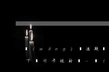 網(wǎng)貸逾期會(huì)造成名下銀行卡被封嗎-網(wǎng)貸逾期會(huì)不會(huì)導(dǎo)致銀行卡被凍結(jié)