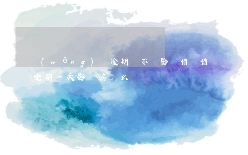 網(wǎng)貸逾期會不會影響借唄(借唄逾期一次影響房貸么)