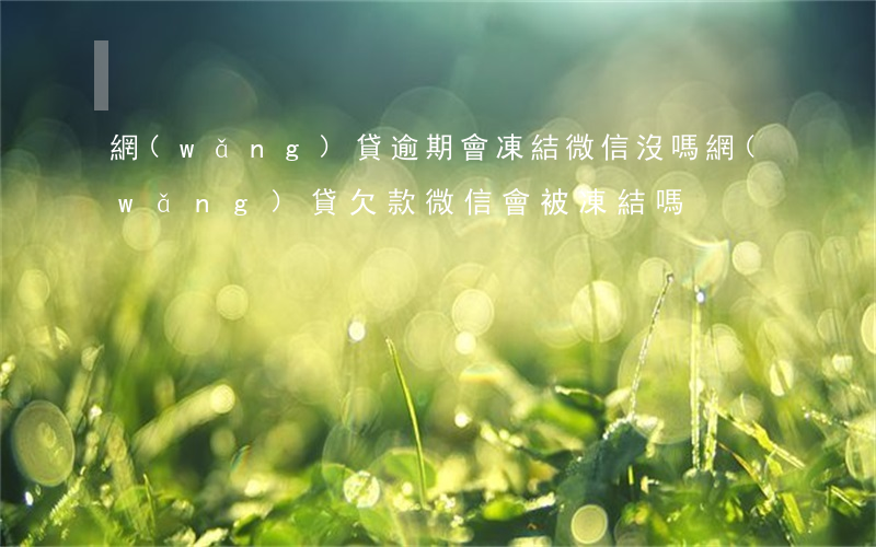 網(wǎng)貸逾期會凍結微信沒嗎(網(wǎng)貸欠款微信會被凍結嗎)