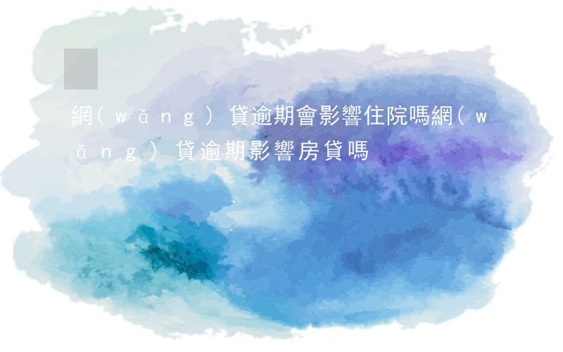 網(wǎng)貸逾期會影響住院嗎(網(wǎng)貸逾期影響房貸嗎)