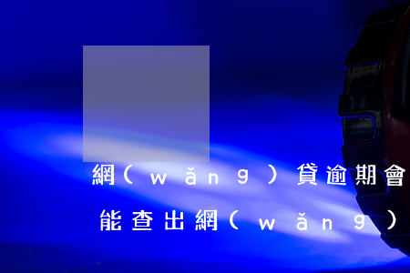 網(wǎng)貸逾期會查名下的車嗎(車貸能查出網(wǎng)貸嗎)
