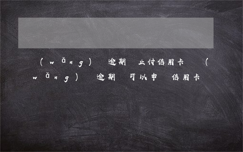 網(wǎng)貸逾期會止付信用卡嗎(網(wǎng)貸逾期還可以申請信用卡嗎)