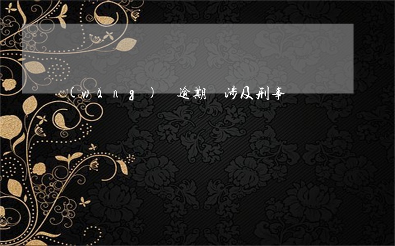網(wǎng)貸逾期會涉及刑事嗎