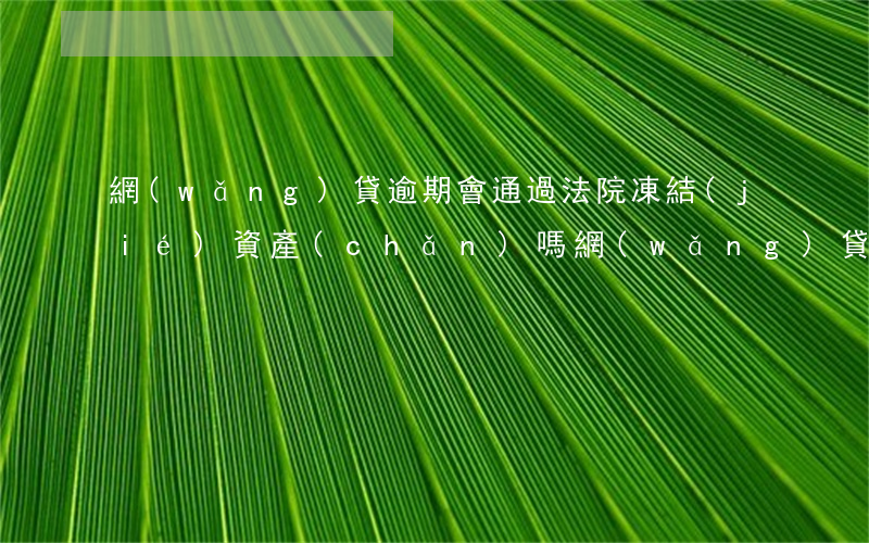 網(wǎng)貸逾期會通過法院凍結(jié)資產(chǎn)嗎(網(wǎng)貸逾期會通過法院凍結(jié)資產(chǎn)嗎)
