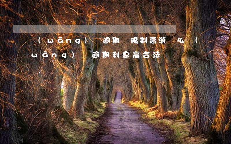 網(wǎng)貸逾期會限制高消費么(網(wǎng)貸逾期利息高合法嗎)
