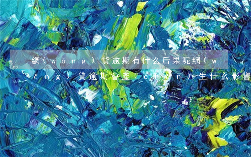 網(wǎng)貸逾期有什么后果呢(網(wǎng)貸逾期會產(chǎn)生什么影響)