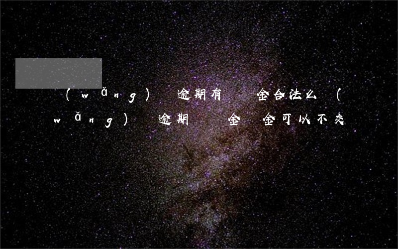 網(wǎng)貸逾期有滯納金合法么(網(wǎng)貸逾期滯納金罰金可以不交嗎)