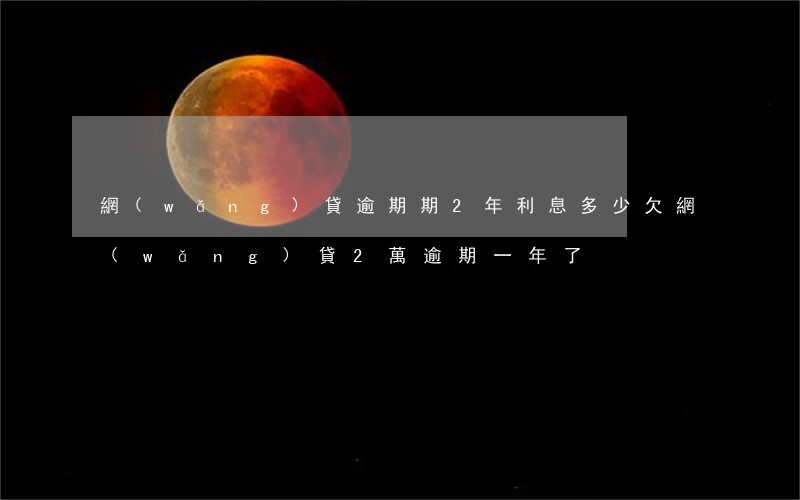 網(wǎng)貸逾期期2年利息多少(欠網(wǎng)貸2萬逾期一年了)