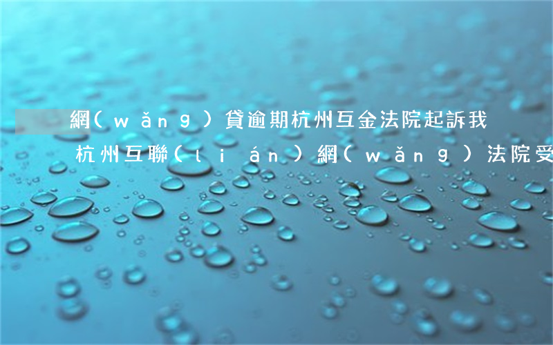 網(wǎng)貸逾期杭州互金法院起訴我 杭州互聯(lián)網(wǎng)法院受理網(wǎng)貸