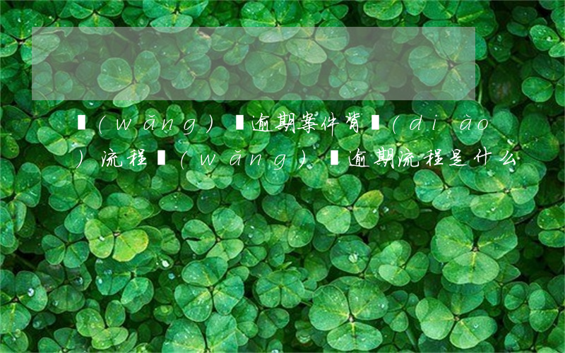 網(wǎng)貸逾期案件背調(diào)流程(網(wǎng)貸逾期流程是什么)