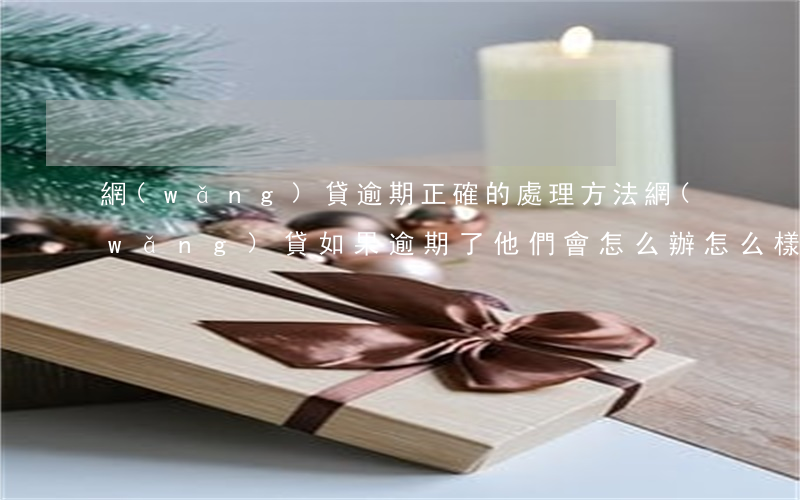 網(wǎng)貸逾期正確的處理方法(網(wǎng)貸如果逾期了他們會怎么辦怎么樣)