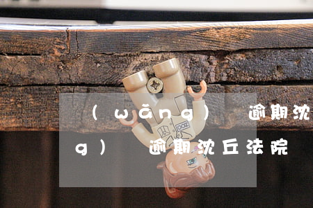 網(wǎng)貸逾期沈丘法院(網(wǎng)貸逾期沈丘法院)