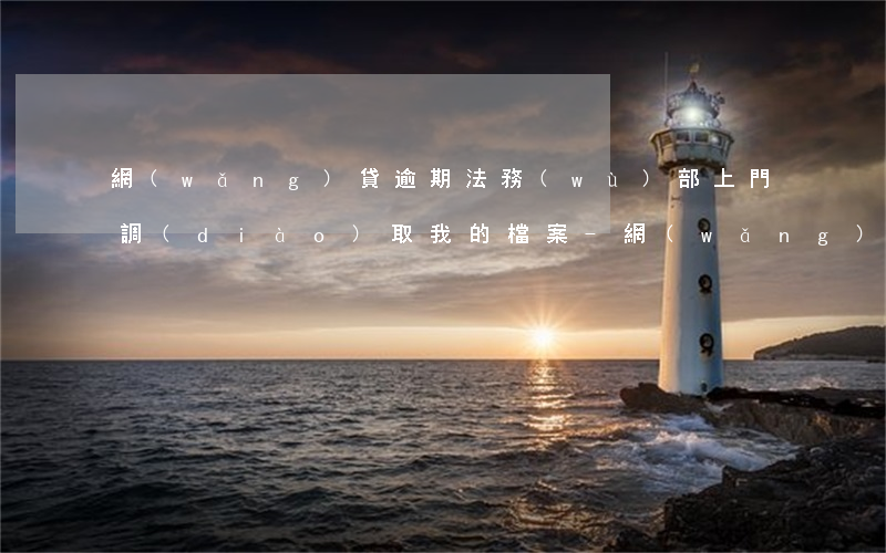 網(wǎng)貸逾期法務(wù)部上門調(diào)取我的檔案-網(wǎng)貸逾期法務(wù)部上門調(diào)取我的檔案是真的嗎