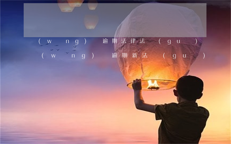 網(wǎng)貸逾期法律法規(guī)(網(wǎng)貸逾期新法規(guī))