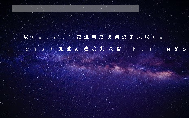 網(wǎng)貸逾期法院判決多久(網(wǎng)貸逾期法院判決會(huì)有多少時(shí)間償還欠款)