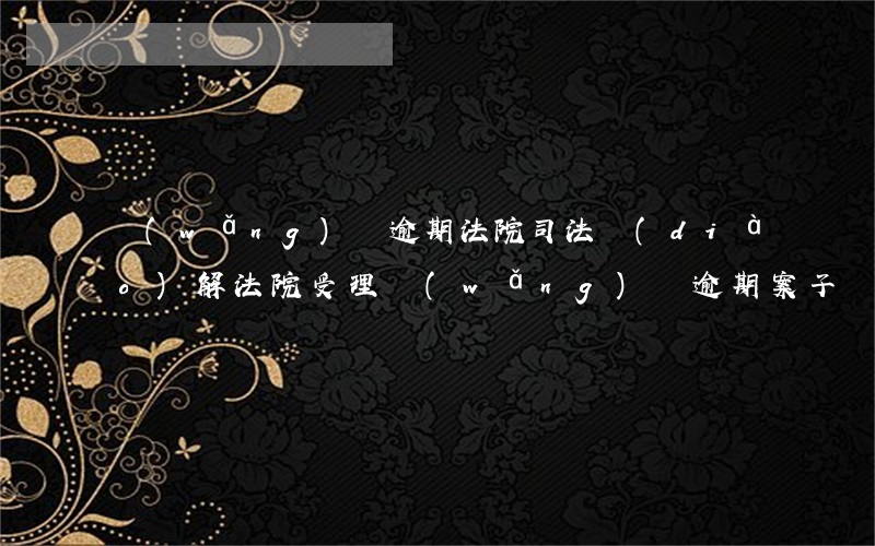 網(wǎng)貸逾期法院司法調(diào)解(法院受理網(wǎng)貸逾期案子嗎)