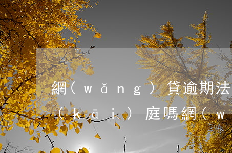網(wǎng)貸逾期法院會(huì)開(kāi)庭嗎(網(wǎng)貸逾期法院多久下判決)