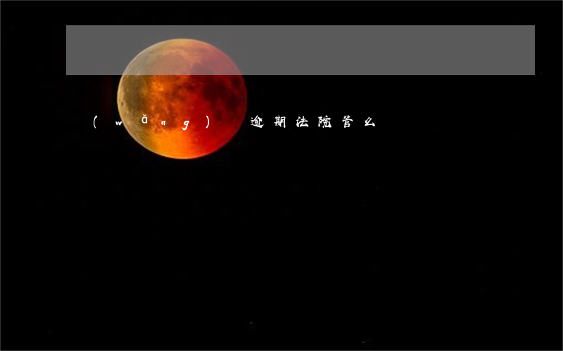 網(wǎng)貸逾期法院管么