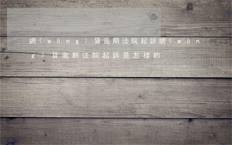 網(wǎng)貸逾期法院起訴(網(wǎng)貸逾期法院起訴是怎樣的)