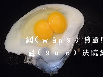 網(wǎng)貸逾期準(zhǔn)備通過(guò)法院(網(wǎng)貸逾期多長(zhǎng)時(shí)間才有可能被告上法庭)